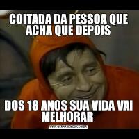 COITADA DA PESSOA QUE ACHA QUE DEPOISDOS 18 ANOS SUA VIDA VAI MELHORAR 