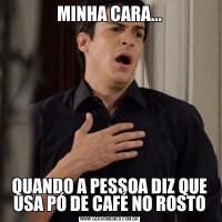 MINHA CARA...QUANDO A PESSOA DIZ QUE USA PÓ DE CAFÉ NO ROSTO