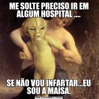 ME SOLTE PRECISO IR EM ALGUM HOSPITAL ....SE NÃO VOU INFARTAR...EU SOU A MAÍSA.