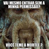 VAI MESMO ENTRAR SEM A MINHA PERMISSÃO?VOCÊ TEME A MORTEE ?