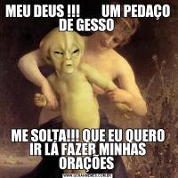 MEU DEUS !!!        UM PEDAÇO DE GESSO ME SOLTA!!! QUE EU QUERO IR LÁ FAZER MINHAS ORAÇÕES 