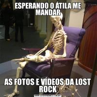 ESPERANDO O ÁTILA ME MANDARAS FOTOS E VÍDEOS DA LOST ROCK