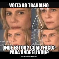 VOLTA AO TRABALHOONDE ESTOU? COMO FAÇO? PARA ONDE EU VOU?