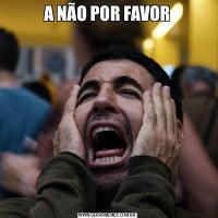A NÃO POR FAVOR