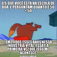 EIS QUE VOCÊ ESTÁ NA ESCOLA DE BOA, E PERGUNTAM QUANTO É 50 + 50EM TODOS ESSES ANOS NESSA INDÚSTRIA VITAL, ESSA É A PRIMEIRA VEZ QUE ISSO ME ACONTECE