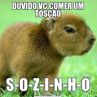 DUVIDO VC COMER UM TOSCAOS-O-Z-I-N-H-O