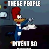 THESE PEOPLE INVENT SO