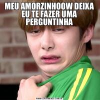 MEU AMORZINHOOW DEIXA EU TE FAZER UMA PERGUNTINHA