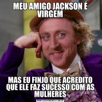 MEU AMIGO JACKSON É VIRGEMMAS EU FINJO QUE ACREDITO QUE ELE FAZ SUCESSO COM AS MULHERES