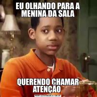 EU OLHANDO PARA A MENINA DA SALAQUERENDO CHAMAR ATENÇÃO 