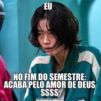 EU  NO FIM DO SEMESTRE: ACABA PELO AMOR DE DEUS SSSS