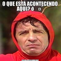 O QUE ESTÁ ACONTECENDO AQUI? 