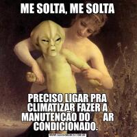 ME SOLTA, ME SOLTAPRECISO LIGAR PRA CLIMATIZAR FAZER A MANUTENÇÃO DO       AR CONDICIONADO.  