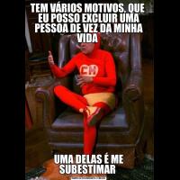 TEM VÁRIOS MOTIVOS, QUE  EU POSSO EXCLUIR UMA PESSOA DE VEZ DA MINHA VIDA UMA DELAS É ME SUBESTIMAR 