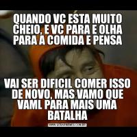 QUANDO VC ESTA MUITO CHEIO, E VC PARA E OLHA PARA A COMIDA E PENSAVAI SER DIFICIL COMER ISSO DE NOVO, MAS VAMO QUE VAML PARA MAIS UMA BATALHA