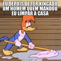 EU DEPOIS DE TER XINGADO UM HOMEM QUEM MANDOU EU LIMPAR A CASA