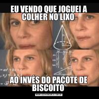 EU VENDO QUE JOGUEI A COLHER NO LIXO AO INVÉS DO PACOTE DE BISCOITO 