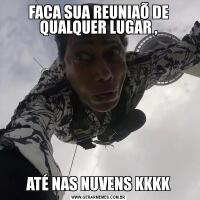 FACA SUA REUNIAÕ DE QUALQUER LUGAR ,ATÉ NAS NUVENS KKKK