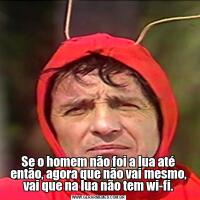 Se o homem não foi a lua até então, agora que não vai mesmo, vai que na lua não tem wi-fi.