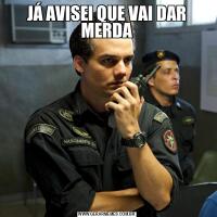 JÁ AVISEI QUE VAI DAR MERDA