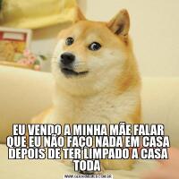 EU VENDO A MINHA MÃE FALAR QUE EU NÃO FAÇO NADA EM CASA DEPOIS DE TER LIMPADO A CASA TODA 