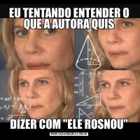 EU TENTANDO ENTENDER O QUE A AUTORA QUISDIZER COM "ELE ROSNOU"