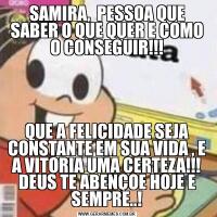 SAMIRA,  PESSOA QUE SABER O QUE QUER E COMO O CONSEGUIR!!!QUE A FELICIDADE SEJA CONSTANTE EM SUA VIDA , E A VITORIA UMA CERTEZA!!! DEUS TE ABENÇOE HOJE E SEMPRE..!
