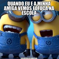 QUANDO EU E A MINHA AMIGA VEMOS FOFOCA NA ESCOLA