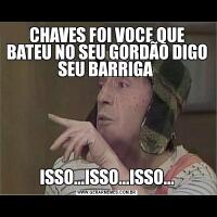CHAVES FOI VOCE QUE BATEU NO SEU GORDÃO DIGO SEU BARRIGA ISSO...ISSO...ISSO...