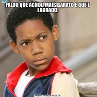 FALOU QUE ACHOU MAIS BARATO E QUE E LACRADO.