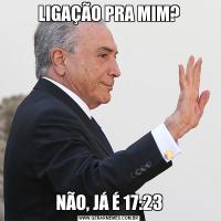 LIGAÇÃO PRA MIM?NÃO, JÁ É 17:23
