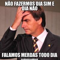 NÃO FAZERMOS DIA SIM E DIA NÃOFALAMOS MERDAS TODO DIA