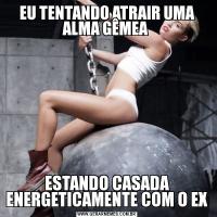 EU TENTANDO ATRAIR UMA ALMA GÊMEA ESTANDO CASADA ENERGETICAMENTE COM O EX