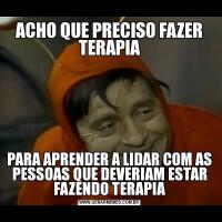 ACHO QUE PRECISO FAZER TERAPIAPARA APRENDER A LIDAR COM AS PESSOAS QUE DEVERIAM ESTAR FAZENDO TERAPIA
