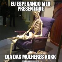 EU ESPERANDO MEU PRESENTE DEDIA DAS MULHERES KKKK