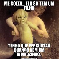 ME SOLTA... ELA SÓ TEM UM FILHOTENHO QUE PERGUNTAR QUANDO VEM UM IRMÃOZINHO. 