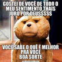 GOSTEI DE VOCÊ DE TODO O MEU SENTIMENTO THAÍS
JURO POR DEUSSSSSVOCÊ SABE O QUÊ É MELHOR PRA VOCÊ
BOA SORTE