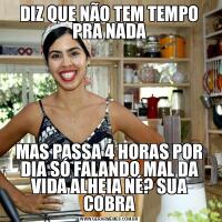 DIZ QUE NÃO TEM TEMPO PRA NADAMAS PASSA 4 HORAS POR DIA SÓ FALANDO MAL DA VIDA ALHEIA NÉ? SUA COBRA