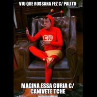 VIU QUE ROSSANA FEZ C/ PALITOMAGINA ESSA GURIA C/ CANIVETE TCHE
