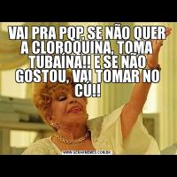 VAI PRA PQP, SE NÃO QUER A CLOROQUINA, TOMA TUBAÍNA!! E SE NÃO GOSTOU, VAI TOMAR NO CÚ!!