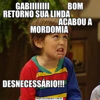 GABIIIIIIII            BOM RETORNO SUA LINDA                                                     ACABOU A MORDOMIADESNECESSÁRIO!!!                                                                                   