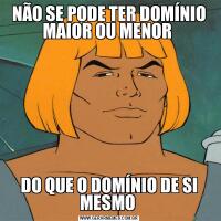 NÃO SE PODE TER DOMÍNIO MAIOR OU MENOR DO QUE O DOMÍNIO DE SI MESMO 