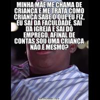 MINHA MÃE ME CHAMA DE CRIANÇA E ME TRATA COMO CRIANÇA SABE O QUE EU FIZ, EU SAI DA FACULDADE, SAI DA IGREJA E SAI DO EMPREGO, AFINAL DE CONTAS SOU UMA CRIANÇA NÃO É MESMO?