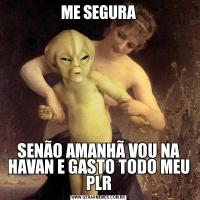 ME SEGURASENÃO AMANHÃ VOU NA HAVAN E GASTO TODO MEU PLR