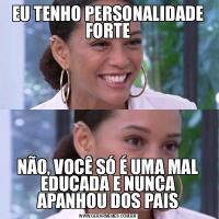 EU TENHO PERSONALIDADE FORTENÃO, VOCÊ SÓ É UMA MAL EDUCADA E NUNCA APANHOU DOS PAIS