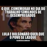O QUE  COMEMORAR NO DIA DO TRABALHO 13MILHOES DE DESEMPREGADOS LULA E BOLSONARO QUER QUE O POVO SE LASQUE 