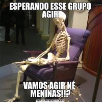 ESPERANDO ESSE GRUPO AGIRVAMOS AGIR NÉ  MENINAS!!?
