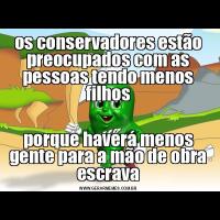 os conservadores estão preocupados com as pessoas tendo menos filhosporque haverá menos gente para a mão de obra escrava