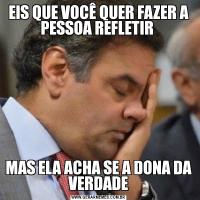 EIS QUE VOCÊ QUER FAZER A PESSOA REFLETIR MAS ELA ACHA SE A DONA DA VERDADE