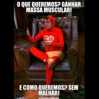 O QUE QUEREMOS? GANHAR MASSA MUSCULAR!E COMO QUEREMOS? SEM MALHAR!